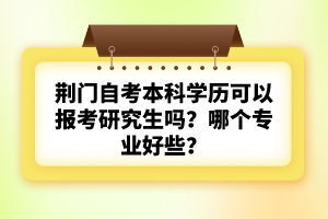 荊門自考本科學(xué)歷可以報(bào)考研究生嗎？哪個(gè)專業(yè)好些？