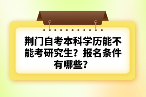 荊門自考本科學(xué)歷能不能考研究生？報名條件有哪些？