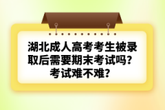湖北成人高考考生被錄取后需要期末考試嗎？考試難不難？