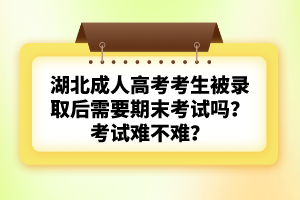 湖北成人高考考生被錄取后需要期末考試嗎？考試難不難？