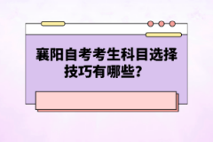 襄陽自考考生科目選擇技巧有哪些？