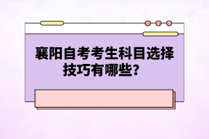 襄陽(yáng)自考考生科目選擇技巧有哪些？