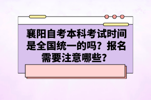 襄陽自考本科考試時(shí)間是全國統(tǒng)一的嗎？報(bào)名需要注意哪些？