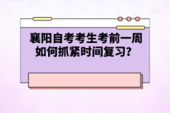 襄陽自考考生考前一周如何抓緊時間復習？