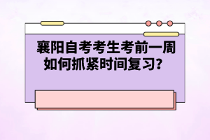 襄陽(yáng)自考考生考前一周如何抓緊時(shí)間復(fù)習(xí)？