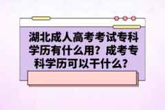 湖北成人高考考試專科學歷有什么用？成考專科學歷可以干什么？