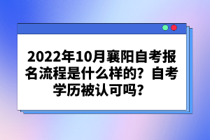 2022年10月襄陽自考報(bào)名流程是什么樣的？自考學(xué)歷被認(rèn)可嗎？