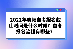 2022年襄陽自考報名截止時間是什么時候？自考報名流程有哪些？