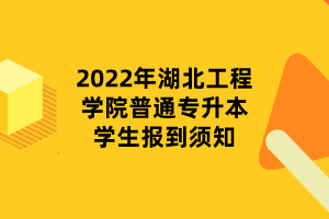 2022年湖北工程學(xué)院普通專升本學(xué)生報(bào)到須知