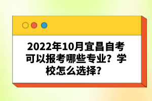 2022年10月宜昌自考可以報(bào)考哪些專業(yè)？學(xué)校怎么選擇？