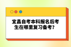 宜昌自考本科報(bào)名后考生在哪里復(fù)習(xí)備考？