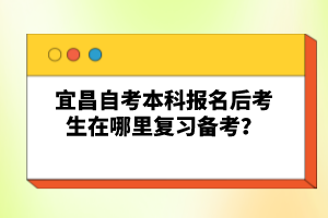 宜昌自考本科報名后考生在哪里復(fù)習(xí)備考？