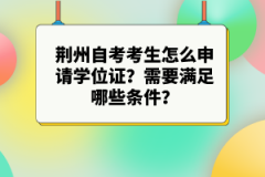 荊州自考考生怎么申請(qǐng)學(xué)位證？需要滿足哪些條件？