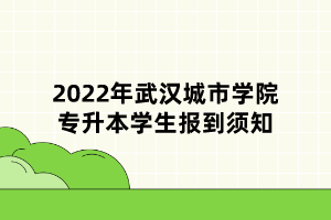 2022年武漢城市學(xué)院專升本學(xué)生報到須知