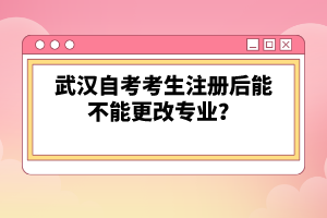 武漢自考考生注冊(cè)后能不能更改專業(yè)？