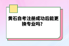 黃石自考注冊(cè)成功后能更換專業(yè)嗎？