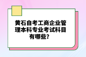 黃石自考工商企業(yè)管理本科專業(yè)考試科目有哪些？