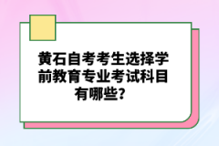 黃石自考考生選擇學(xué)前教育專業(yè)考試科目有哪些？