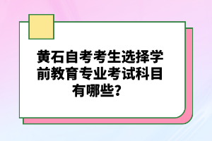 黃石自考考生選擇學(xué)前教育專業(yè)考試科目有哪些？