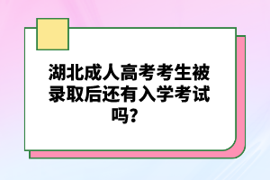 湖北成人高考考生被錄取后還有入學(xué)考試嗎？