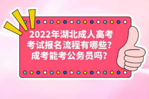 2022年湖北成人高考考試報名流程有哪些？成考能考公務(wù)員嗎？