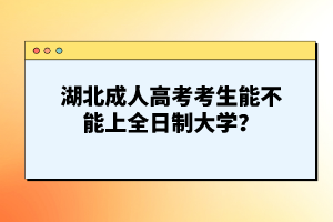 湖北成人高考考生能不能上全日制大學(xué)？