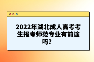 2022年湖北成人高考考生報(bào)考師范專業(yè)有前途嗎？