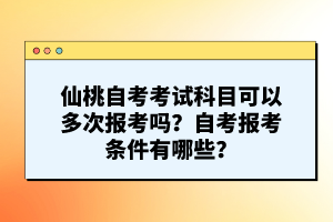 仙桃自考考試科目可以多次報(bào)考嗎？自考報(bào)考條件有哪些？