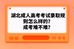 湖北成人高考考試錄取規(guī)則怎么樣的？成考難不難？