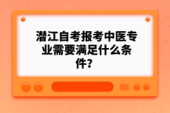 潛江自考報(bào)考中醫(yī)專業(yè)需要滿足什么條件？