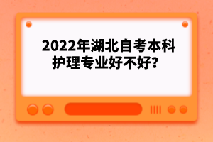 2022年湖北自考本科護理專業(yè)好不好？