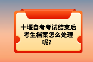 十堰自考考試結(jié)束后考生檔案怎么處理呢？