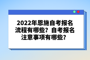 2022年恩施自考報(bào)名流程有哪些？自考報(bào)名注意事項(xiàng)有哪些？