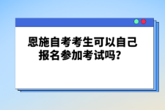 恩施自考考生可以自己報(bào)名參加考試嗎？