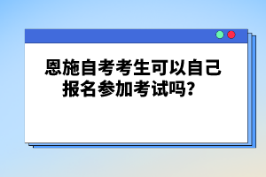 恩施自考考生可以自己報名參加考試嗎？