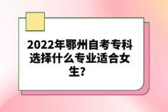 2022年鄂州自考?？七x擇什么專業(yè)適合女生？