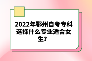 2022年鄂州自考專科選擇什么專業(yè)適合女生？