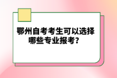 鄂州自考考生可以選擇哪些專業(yè)報考？