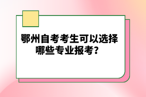 鄂州自考考生可以選擇哪些專業(yè)報考？