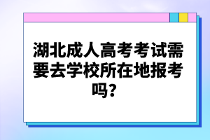 湖北成人高考考試需要去學校所在地報考嗎？