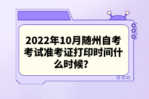 2022年10月隨州自考考試準考證打印時間什么時候？