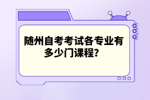 隨州自考考試各專業(yè)有多少門課程？