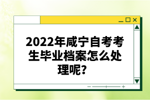 2022年咸寧自考考生畢業(yè)檔案怎么處理呢？