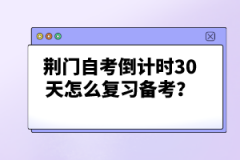 荊門自考倒計時30天怎么復習備考？