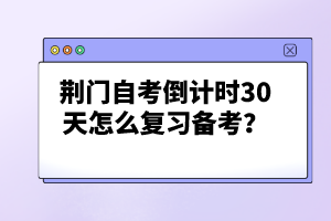 荊門自考倒計(jì)時(shí)30天怎么復(fù)習(xí)備考？