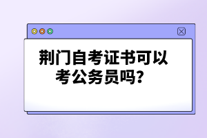 荊門自考證書可以考公務(wù)員嗎？