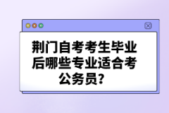 荊門自考考生畢業(yè)后哪些專業(yè)適合考公務員？