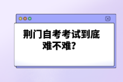 荊門自考考試到底難不難？