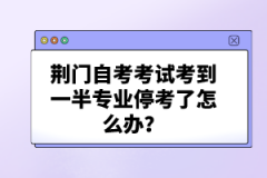 荊門自考考試考到一半專業(yè)?？剂嗽趺崔k？