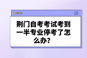 荊門自考考試考到一半專業(yè)?？剂嗽趺崔k？